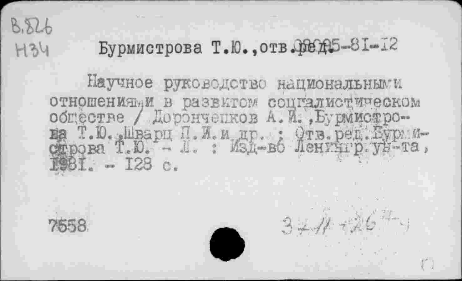 ﻿
Бурмистрова Т.Ю.,отв1-х2
Научное руководство национальными отношениями в развитом соцпалисщчреоком обществе / Дорэнченков А. И. »Бурлистро-
Т.Ю.,Шварц П.И.и др. • Отв.ред.Дур? «--
7558